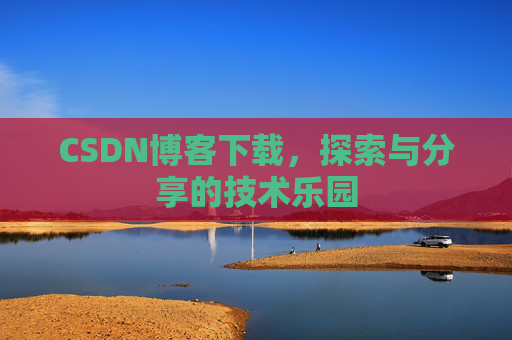 CSDN博客下载,探索与分享的技术乐园 CSDN博客下载,探索与分享的技术乐园